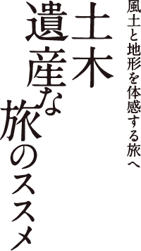 風土と地形を体感する旅へ　土木遺産な旅のススメ